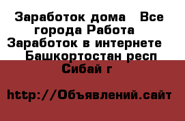 Заработок дома - Все города Работа » Заработок в интернете   . Башкортостан респ.,Сибай г.